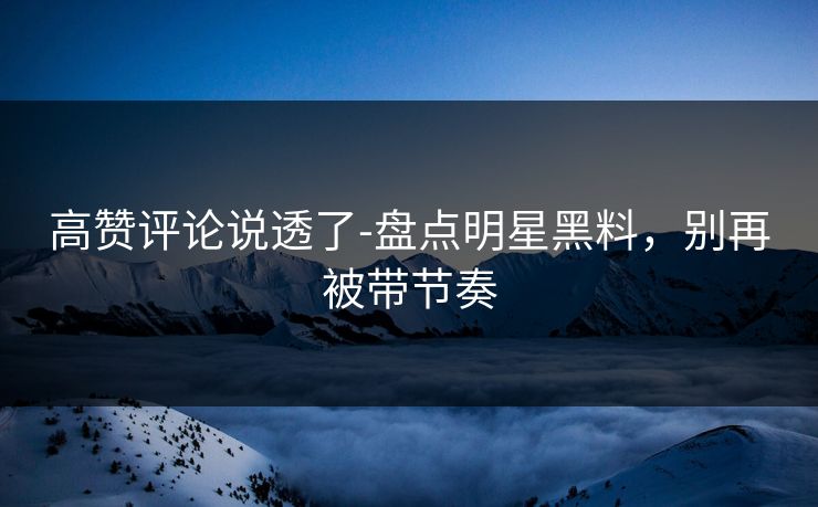 高赞评论说透了-盘点明星黑料，别再被带节奏