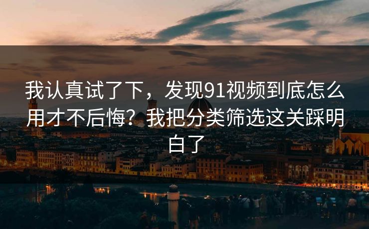 我认真试了下，发现91视频到底怎么用才不后悔？我把分类筛选这关踩明白了