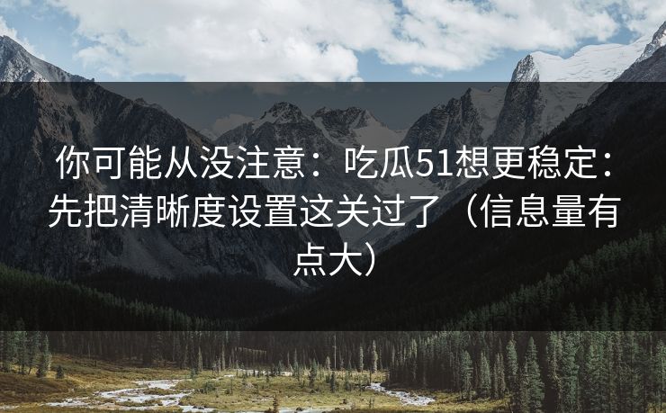 你可能从没注意：吃瓜51想更稳定：先把清晰度设置这关过了（信息量有点大）