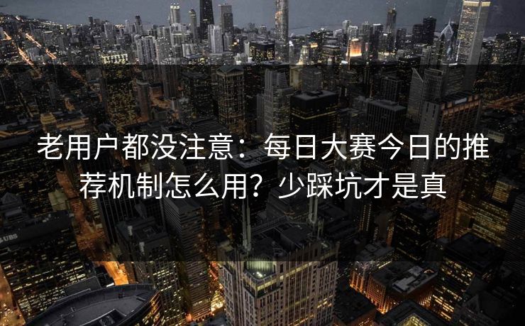 老用户都没注意:每日大赛今日的推荐机制怎么用?少踩坑才是真