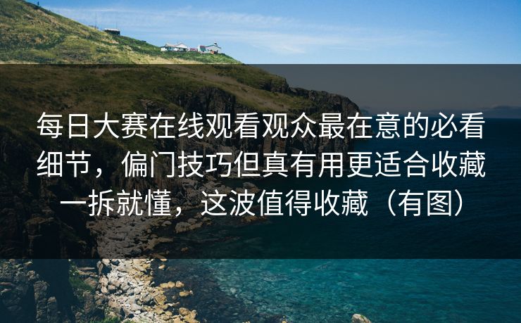每日大赛在线观看观众最在意的必看细节，偏门技巧但真有用更适合收藏一拆就懂，这波值得收藏（有图）