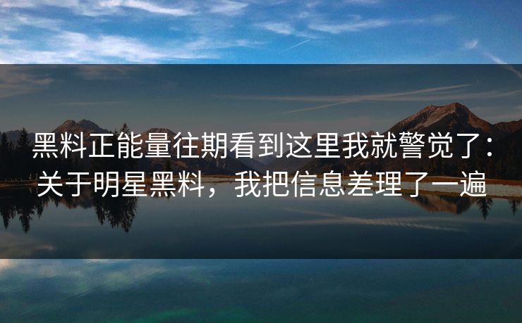 黑料正能量往期看到这里我就警觉了:关于明星黑料,我把信息差理了一遍