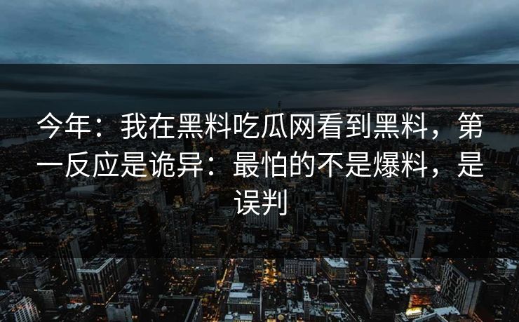 今年:我在黑料吃瓜网看到黑料,第一反应是诡异:最怕的不是爆料,是误判 今年:我在黑料吃瓜网看到黑料,第一反应是诡异:最怕的不是爆料,是误判