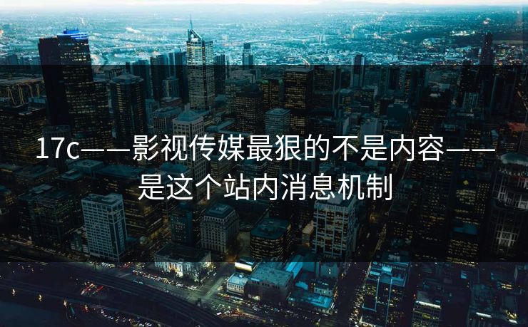 17c——影视传媒最狠的不是内容——是这个站内消息机制