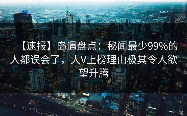 【速报】岛遇盘点：秘闻最少99%的人都误会了，大V上榜理由极其令人欲望升腾