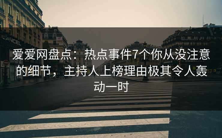 爱爱网盘点:热点事件7个你从没注意的细节,主持人上榜理由极其令人轰动一时 爱爱网盘点:热点事件7个你从没注意的细节,主持人上榜理由极其令人轰动一时
