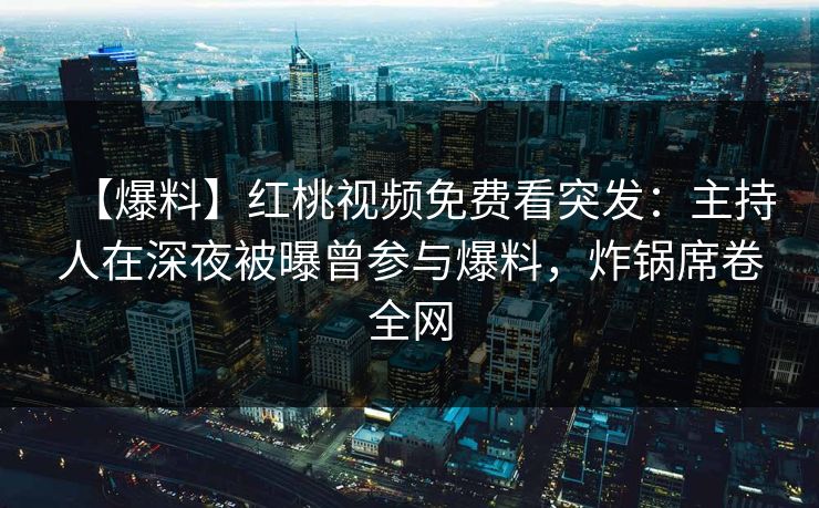 【爆料】红桃视频免费看突发：主持人在深夜被曝曾参与爆料，炸锅席卷全网