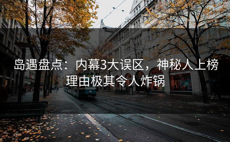 岛遇盘点：内幕3大误区，神秘人上榜理由极其令人炸锅