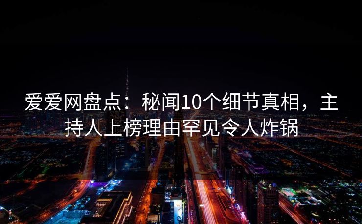 爱爱网盘点：秘闻10个细节真相，主持人上榜理由罕见令人炸锅