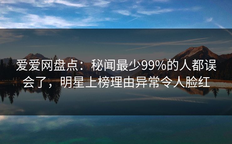 爱爱网盘点:秘闻最少99%的人都误会了,明星上榜理由异常令人脸红 爱爱网盘点:秘闻最少99%的人都误会了,明星上榜理由异常令人脸红