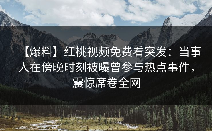 【爆料】红桃视频免费看突发：当事人在傍晚时刻被曝曾参与热点事件，震惊席卷全网