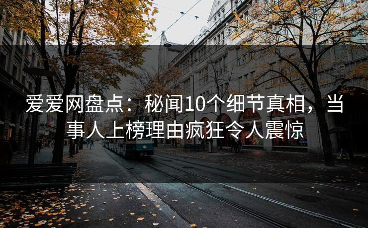 爱爱网盘点：秘闻10个细节真相，当事人上榜理由疯狂令人震惊