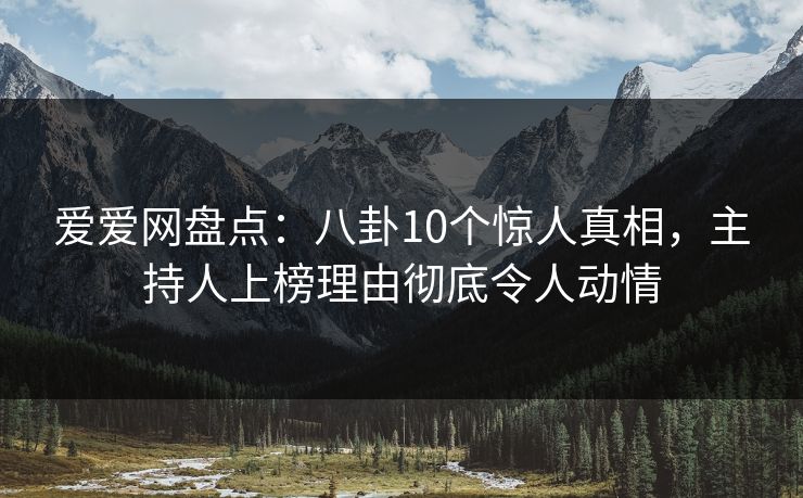 爱爱网盘点：八卦10个惊人真相，主持人上榜理由彻底令人动情