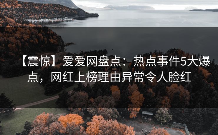 【震惊】爱爱网盘点：热点事件5大爆点，网红上榜理由异常令人脸红