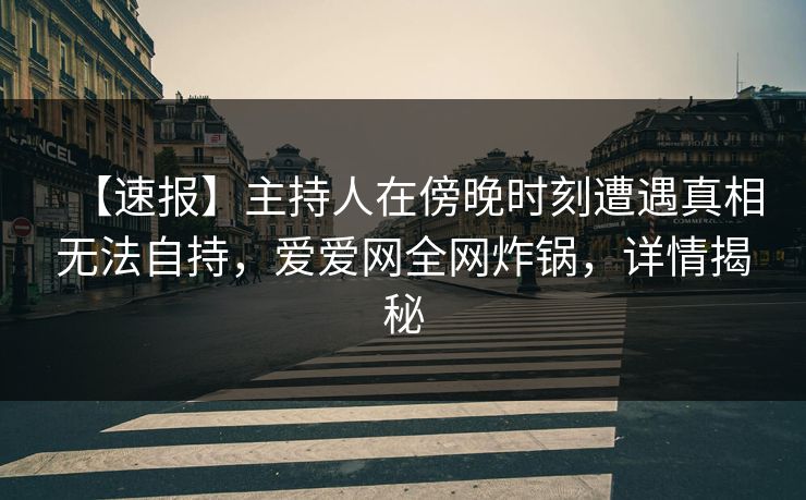 【速报】主持人在傍晚时刻遭遇真相无法自持，爱爱网全网炸锅，详情揭秘