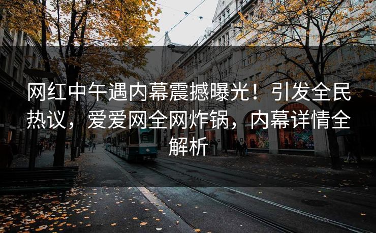 网红中午遇内幕震撼曝光！引发全民热议，爱爱网全网炸锅，内幕详情全解析