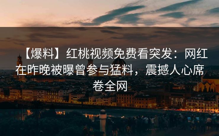 【爆料】红桃视频免费看突发：网红在昨晚被曝曾参与猛料，震撼人心席卷全网