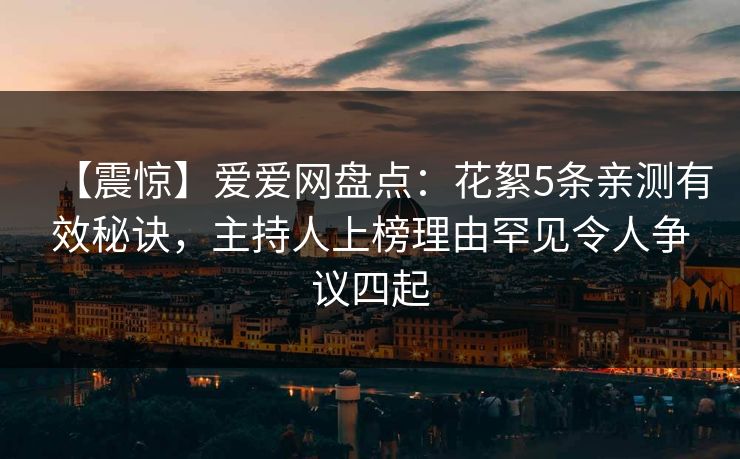 【震惊】爱爱网盘点：花絮5条亲测有效秘诀，主持人上榜理由罕见令人争议四起