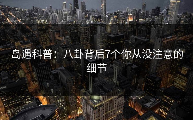 岛遇科普：八卦背后7个你从没注意的细节