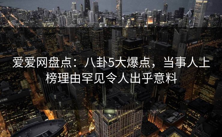 爱爱网盘点：八卦5大爆点，当事人上榜理由罕见令人出乎意料