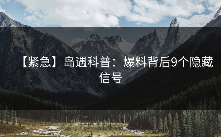 【紧急】岛遇科普：爆料背后9个隐藏信号