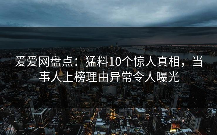 爱爱网盘点：猛料10个惊人真相，当事人上榜理由异常令人曝光