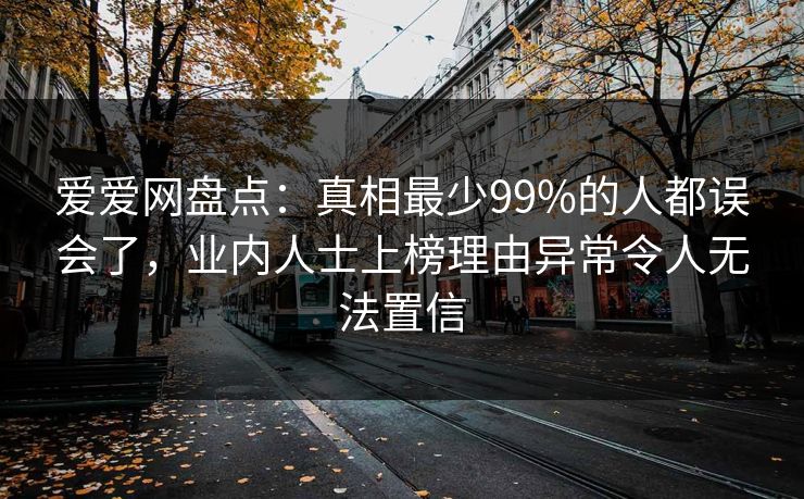 爱爱网盘点：真相最少99%的人都误会了，业内人士上榜理由异常令人无法置信