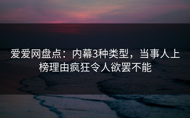 爱爱网盘点：内幕3种类型，当事人上榜理由疯狂令人欲罢不能