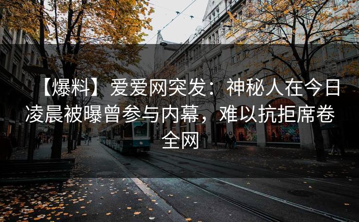 【爆料】爱爱网突发：神秘人在今日凌晨被曝曾参与内幕，难以抗拒席卷全网