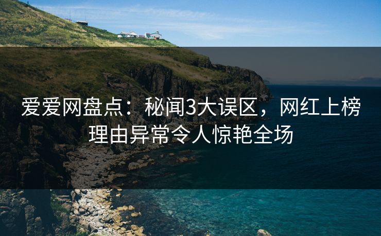 爱爱网盘点：秘闻3大误区，网红上榜理由异常令人惊艳全场