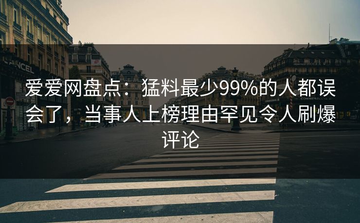 爱爱网盘点：猛料最少99%的人都误会了，当事人上榜理由罕见令人刷爆评论