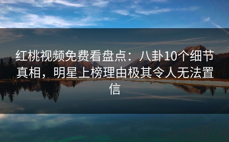 红桃视频免费看盘点：八卦10个细节真相，明星上榜理由极其令人无法置信