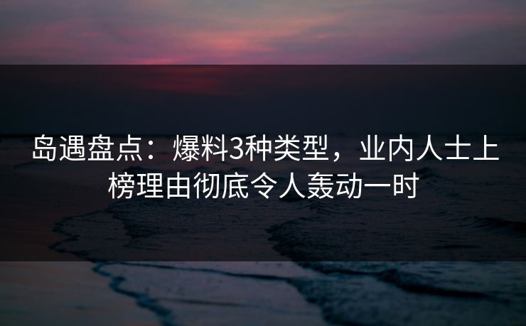 岛遇盘点：爆料3种类型，业内人士上榜理由彻底令人轰动一时