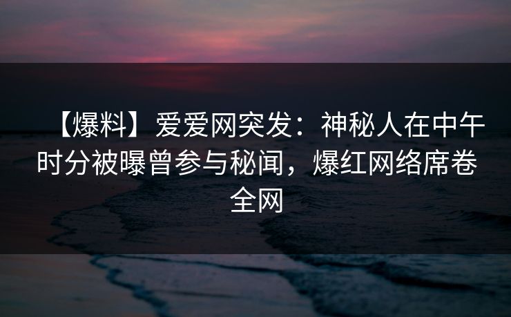 【爆料】爱爱网突发：神秘人在中午时分被曝曾参与秘闻，爆红网络席卷全网