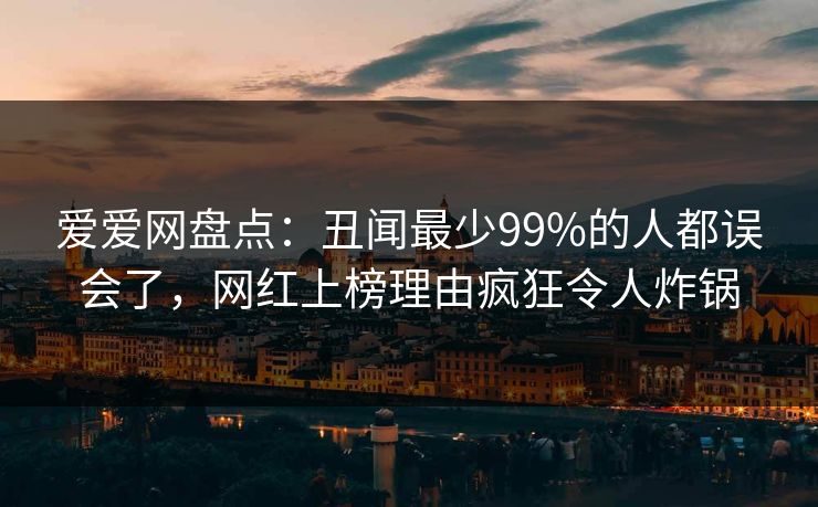 爱爱网盘点：丑闻最少99%的人都误会了，网红上榜理由疯狂令人炸锅
