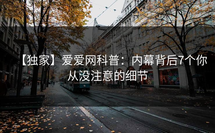 【独家】爱爱网科普：内幕背后7个你从没注意的细节