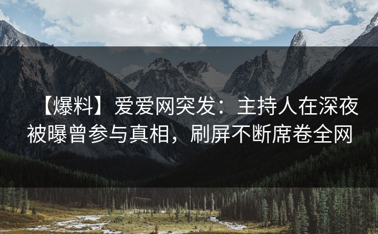 【爆料】爱爱网突发:主持人在深夜被曝曾参与真相,刷屏不断席卷全网 【爆料】爱爱网突发:主持人在深夜被曝曾参与真相,刷屏不断席卷全网