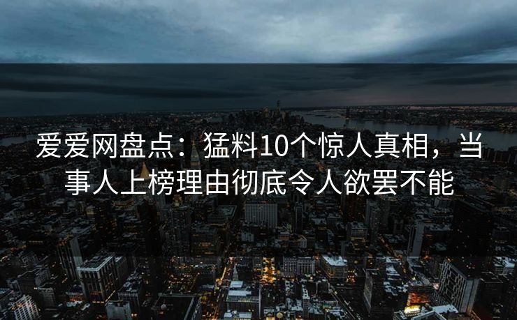 爱爱网盘点：猛料10个惊人真相，当事人上榜理由彻底令人欲罢不能