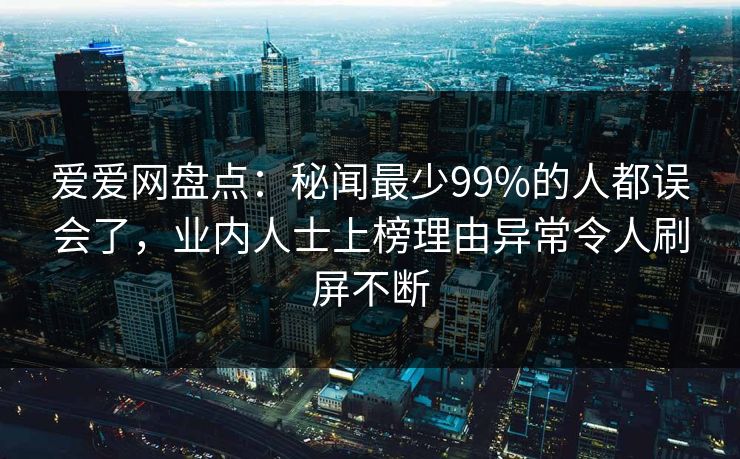 爱爱网盘点：秘闻最少99%的人都误会了，业内人士上榜理由异常令人刷屏不断