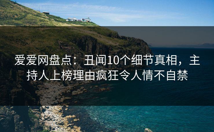 爱爱网盘点：丑闻10个细节真相，主持人上榜理由疯狂令人情不自禁