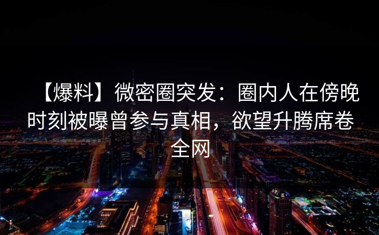 【爆料】微密圈突发：圈内人在傍晚时刻被曝曾参与真相，欲望升腾席卷全网