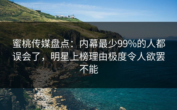 蜜桃传媒盘点：内幕最少99%的人都误会了，明星上榜理由极度令人欲罢不能