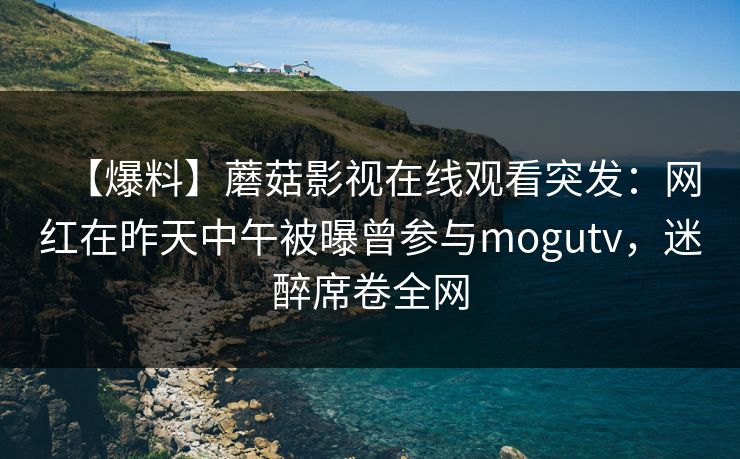 【爆料】蘑菇影视在线观看突发：网红在昨天中午被曝曾参与mogutv，迷醉席卷全网