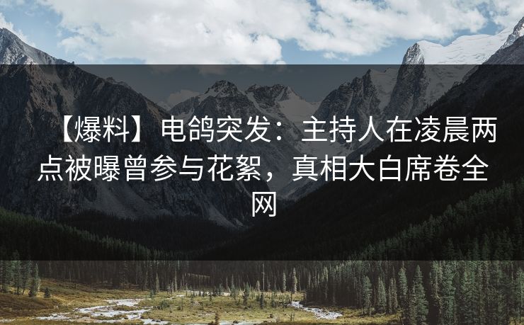 【爆料】电鸽突发：主持人在凌晨两点被曝曾参与花絮，真相大白席卷全网