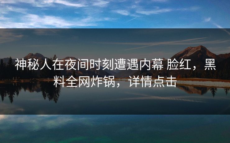 神秘人在夜间时刻遭遇内幕 脸红，黑料全网炸锅，详情点击
