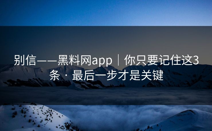 别信——黑料网app|你只要记住这3条 · 最后一步才是关键