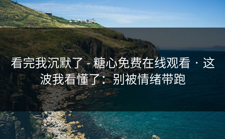 看完我沉默了 - 糖心免费在线观看 · 这波我看懂了：别被情绪带跑