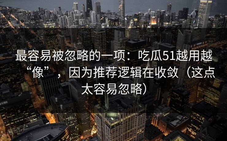 最容易被忽略的一项：吃瓜51越用越“像”，因为推荐逻辑在收敛（这点太容易忽略）