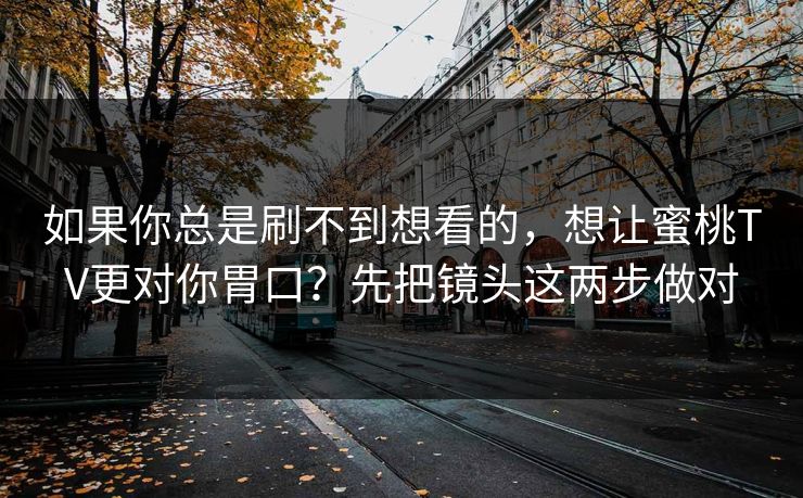 如果你总是刷不到想看的，想让蜜桃TV更对你胃口？先把镜头这两步做对