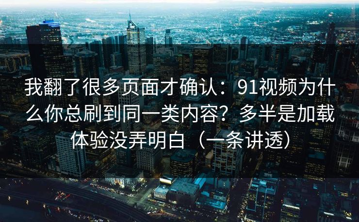 我翻了很多页面才确认:91视频为什么你总刷到同一类内容?多半是加载体验没弄明白(一条讲透) 我翻了很多页面才确认:91视频为什么你总刷到同一类内容?多半是加载体验没弄明白(一条讲透)